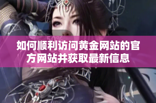 如何顺利访问黄金网站的官方网站并获取最新信息