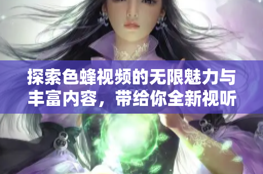 探索色蜂视频的无限魅力与丰富内容，带给你全新视听享受