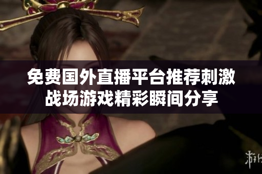 免费国外直播平台推荐刺激战场游戏精彩瞬间分享