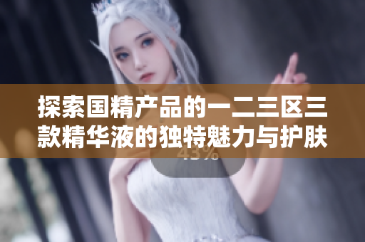 探索国精产品的一二三区三款精华液的独特魅力与护肤效果