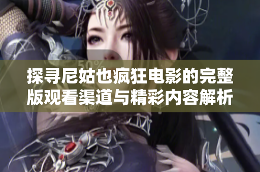 探寻尼姑也疯狂电影的完整版观看渠道与精彩内容解析