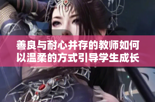 善良与耐心并存的教师如何以温柔的方式引导学生成长