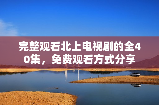完整观看北上电视剧的全40集，免费观看方式分享