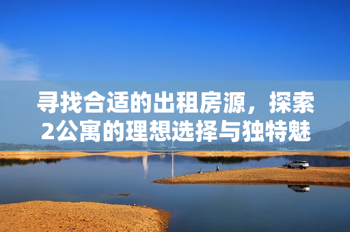 寻找合适的出租房源，探索2公寓的理想选择与独特魅力