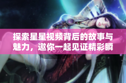 探索星星视频背后的故事与魅力，邀你一起见证精彩瞬间