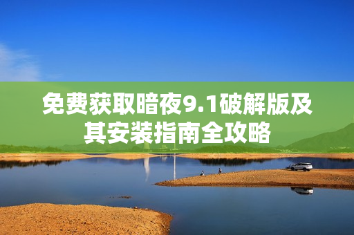 免费获取暗夜9.1破解版及其安装指南全攻略