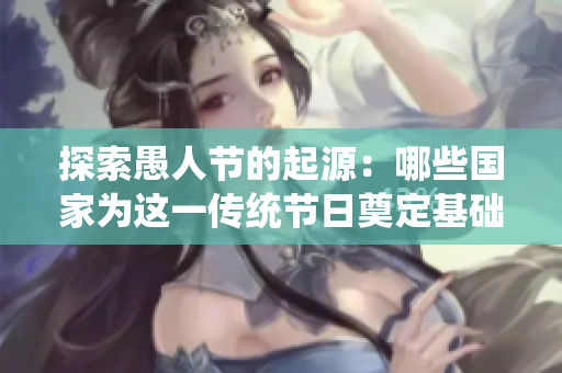 探索愚人节的起源：哪些国家为这一传统节日奠定基础