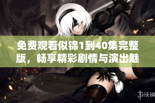 免费观看似锦1到40集完整版，畅享精彩剧情与演出魅力