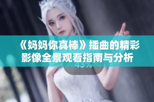 《妈妈你真棒》插曲的精彩影像全景观看指南与分析