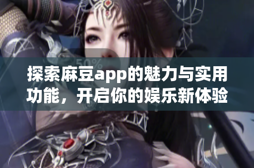探索麻豆app的魅力与实用功能，开启你的娱乐新体验