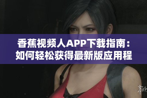 香蕉视频人APP下载指南：如何轻松获得最新版应用程序