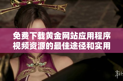 免费下载黄金网站应用程序视频资源的最佳途径和实用技巧