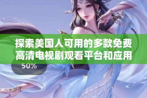 探索美国人可用的多款免费高清电视剧观看平台和应用推荐