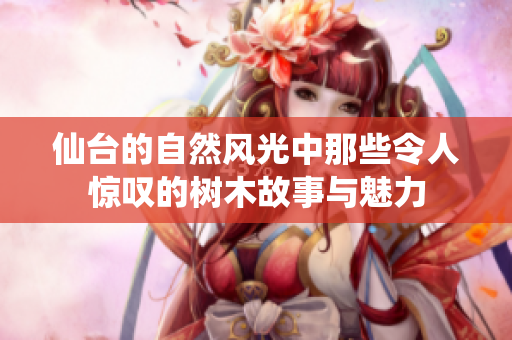 仙台的自然风光中那些令人惊叹的树木故事与魅力
