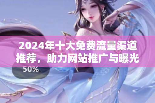 2024年十大免费流量渠道推荐，助力网站推广与曝光提升策略