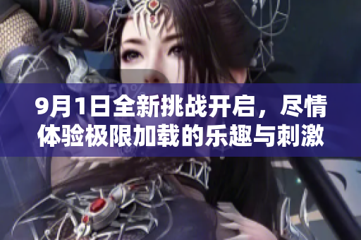 9月1日全新挑战开启，尽情体验极限加载的乐趣与刺激
