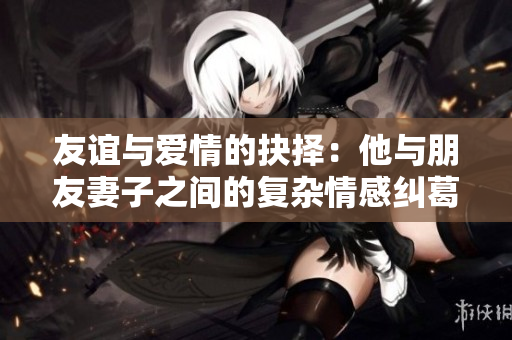 友谊与爱情的抉择：他与朋友妻子之间的复杂情感纠葛