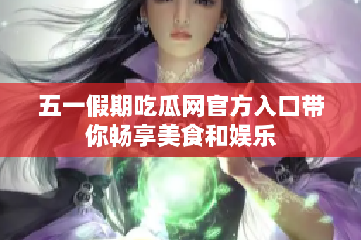 五一假期吃瓜网官方入口带你畅享美食和娱乐