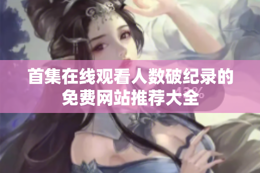 首集在线观看人数破纪录的免费网站推荐大全