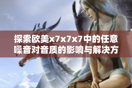 探索欧美x7x7x7中的任意噪音对音质的影响与解决方案