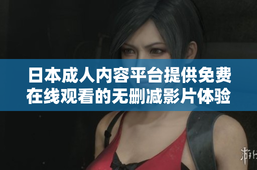 日本成人内容平台提供免费在线观看的无删减影片体验