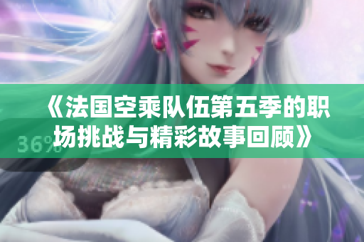 《法国空乘队伍第五季的职场挑战与精彩故事回顾》