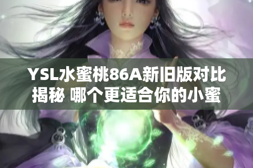 YSL水蜜桃86A新旧版对比揭秘 哪个更适合你的小蜜桃妆容