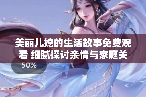 美丽儿媳的生活故事免费观看 细腻探讨亲情与家庭关系