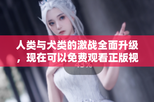 人类与犬类的激战全面升级，现在可以免费观看正版视频内容