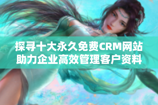 探寻十大永久免费CRM网站助力企业高效管理客户资料