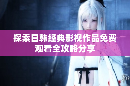 探索日韩经典影视作品免费观看全攻略分享
