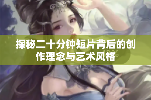探秘二十分钟短片背后的创作理念与艺术风格