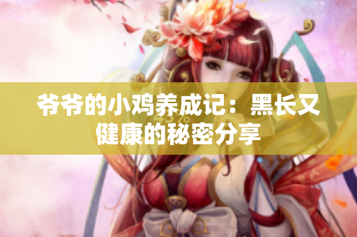 爷爷的小鸡养成记：黑长又健康的秘密分享