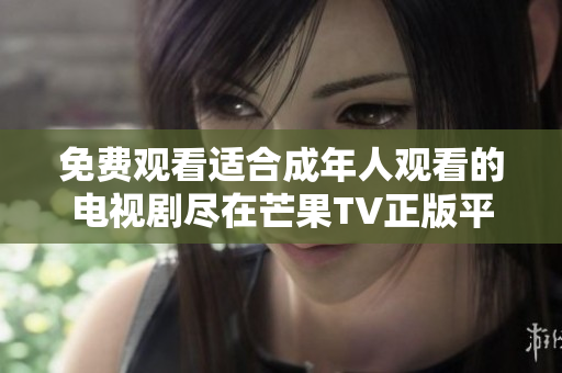 免费观看适合成年人观看的电视剧尽在芒果TV正版平台