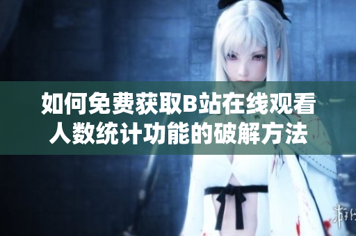 如何免费获取B站在线观看人数统计功能的破解方法