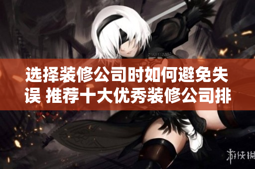 选择装修公司时如何避免失误 推荐十大优秀装修公司排名分析