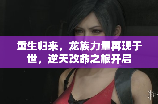 重生归来，龙族力量再现于世，逆天改命之旅开启