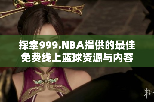 探索999.NBA提供的最佳免费线上篮球资源与内容