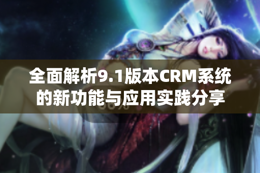 全面解析9.1版本CRM系统的新功能与应用实践分享