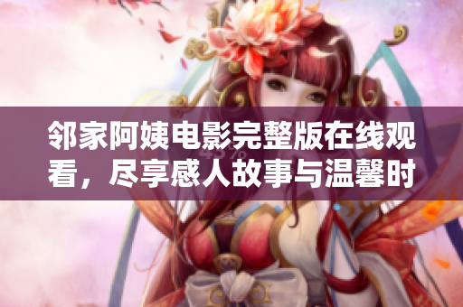 邻家阿姨电影完整版在线观看，尽享感人故事与温馨时刻