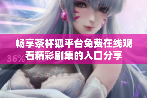 畅享茶杯狐平台免费在线观看精彩剧集的入口分享