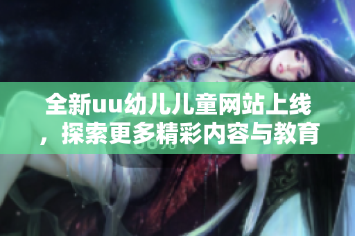 全新uu幼儿儿童网站上线，探索更多精彩内容与教育资源