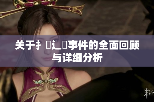 关于扌喿辶畐事件的全面回顾与详细分析