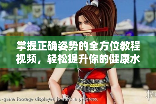 掌握正确姿势的全方位教程视频，轻松提升你的健康水平