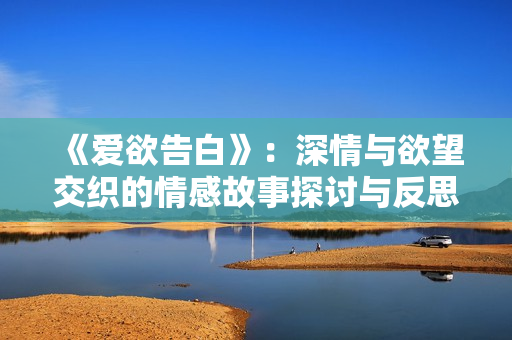 《爱欲告白》：深情与欲望交织的情感故事探讨与反思