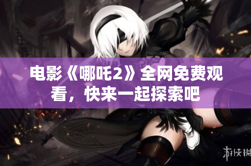 电影《哪吒2》全网免费观看，快来一起探索吧