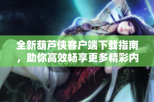 全新葫芦侠客户端下载指南，助你高效畅享更多精彩内容