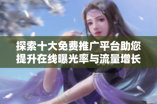 探索十大免费推广平台助您提升在线曝光率与流量增长