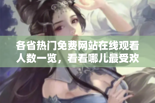 各省热门免费网站在线观看人数一览，看看哪儿最受欢迎