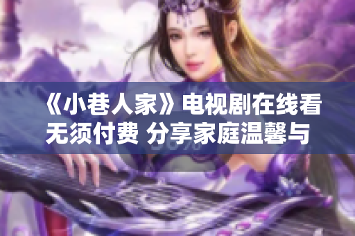 《小巷人家》电视剧在线看无须付费 分享家庭温馨与人情味